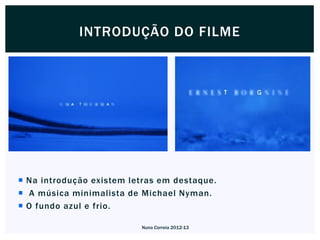 INTRODUÇÃO DO FILME




 Na introdução existem letras em destaque.
 A música minimalista de Michael Nyman.
 O fundo azul e frio.

                          Nuno Correia 2012-13
 