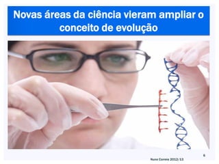 Novas áreas da ciência vieram ampliar o
         conceito de evolução




                                                   6
                            Nuno Correia 2012/13
 