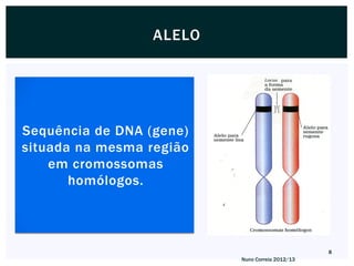 ALELO




Sequência de DNA (gene)
situada na mesma região
    em cromossomas
       homólogos.



                                                 8
                          Nuno Correia 2012/13
 