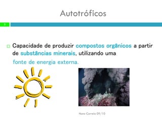 Autotróficos 
Capacidade de produzir compostos orgânicos a partir de substâncias minerais, utilizando uma 
Nuno Correia 09/10 
2 
fontede energia externa.  