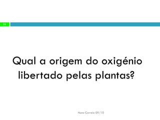 Qual a origem do oxigénio libertado pelas plantas? 
Nuno Correia 09/10 
21  