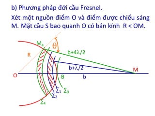 b
b+/2
b+4/2
∑0
∑1
∑2

O B
M4
M
R
∑4
b) Phương pháp đới cầu Fresnel.
Xét một nguồn điểm O và điểm được chiếu sáng
M. Mặt cầu S bao quanh O có bán kính R < OM.
 