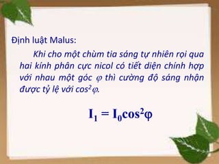 I1 = I0cos2
Định luật Malus:
Khi cho một chùm tia sáng tự nhiên rọi qua
hai kính phân cực nicol có tiết diện chính hợp
với nhau một góc  thì cường độ sáng nhận
được tỷ lệ với cos2.
 
