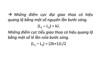  Những điểm cực đại giao thoa có hiệu
quang lộ bằng một số nguyên lần bước sóng.
(L1 – L2) = k
Những điểm cực tiểu giao thoa có hiệu quang lộ
bằng một số lẻ lần nửa bước sóng.
(L1 – L2) = (2k+1)/2
 