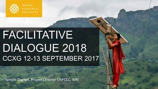 FACILITATIVE
DIALOGUE 2018
CCXG 12-13 SEPTEMBER 2017
Yamide Dagnet, Project Director UNFCCC, WRI
 