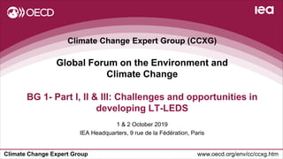 Climate Change Expert Group www.oecd.org/env/cc/ccxg.htm
Climate Change Expert Group (CCXG)
Global Forum on the Environment and
Climate Change
1 & 2 October 2019
IEA Headquarters, 9 rue de la Fédération, Paris
BG 1- Part I, II & III: Challenges and opportunities in
developing LT-LEDS
 