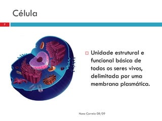 Célula
7




                    Unidade estrutural e
                     funcional básica de
                     todos os seres vivos,
                     delimitada por uma
                     membrana plasmática.



             Nuno Correia 08/09
 