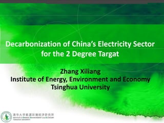 Decarbonization of China’s Electricity Sector
for the 2 Degree Targat
Zhang Xiliang
Institute of Energy, Environment and Economy
Tsinghua University
 