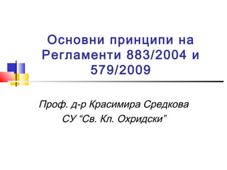 Основни принципи на
Регламенти 883/2004 и
      579/2009

Проф. д-р Красимира Средкова
    СУ “Св. Кл. Охридски”
 