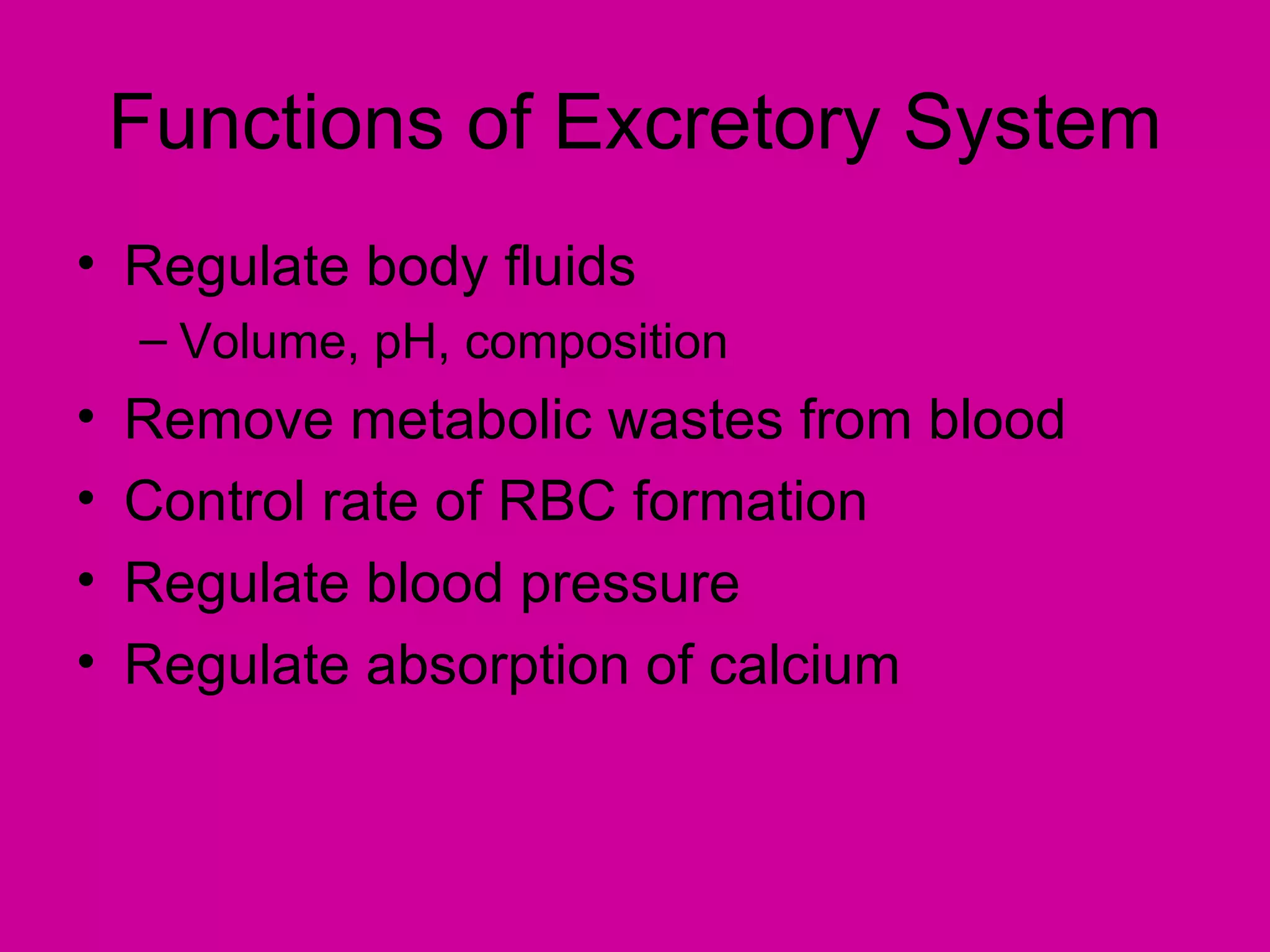 Functions of Excretory System
• Regulate body fluids
    – Volume, pH, composition
•   Remove metabolic wastes from blood
•   Control rate of RBC formation
•   Regulate blood pressure
•   Regulate absorption of calcium
 
