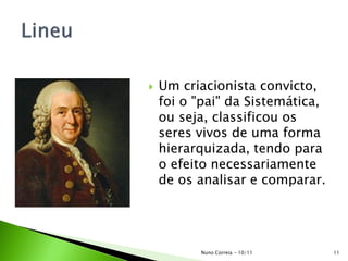  Um criacionista convicto,
foi o "pai" da Sistemática,
ou seja, classificou os
seres vivos de uma forma
hierarquizada, tendo para
o efeito necessariamente
de os analisar e comparar.
11Nuno Correia - 10/11
 