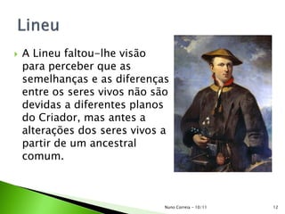  A Lineu faltou-lhe visão
para perceber que as
semelhanças e as diferenças
entre os seres vivos não são
devidas a diferentes planos
do Criador, mas antes a
alterações dos seres vivos a
partir de um ancestral
comum.
12Nuno Correia - 10/11
 