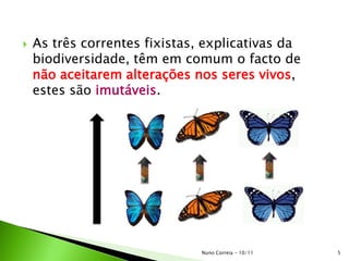  As três correntes fixistas, explicativas da
biodiversidade, têm em comum o facto de
não aceitarem alterações nos seres vivos,
estes são imutáveis.
5Nuno Correia - 10/11
 