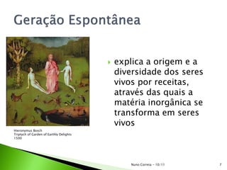  explica a origem e a
diversidade dos seres
vivos por receitas,
através das quais a
matéria inorgânica se
transforma em seres
vivos
Hieronymus Bosch
Triptych of Garden of Earthly Delights
1500
7Nuno Correia - 10/11
 