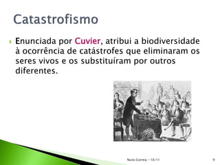  Enunciada por Cuvier, atribui a biodiversidade
à ocorrência de catástrofes que eliminaram os
seres vivos e os substituíram por outros
diferentes.
9Nuno Correia - 10/11
 