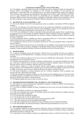 = 3014 =
(Continuação do Boletim Geral nº 231 de 23 Dez 2016)
10.13 O candidato considerado inapto em uma das Avaliações previstas na Inspeção de Saúde será eliminado do
Processo Seletivo, não podendo ser submetido ao TAF. Exceção aos candidatos do sexo feminino que
apresentarem o exame Beta HCG com resultado positivo, que ficarão temporariamente inaptos para realizar o
TAF, entretanto, terão assegurados sua participação no próximo processo seletivo a partir desta fase ao CFS BM.
10.14 As vagas ofertadas nesta fase deverão ser preenchidas em sua totalidade, sendo chamados tantos
Bombeiros Militares quantos forem necessários, atendendo a classificação obtida na prova intelectual, a fim de
que sejam ocupadas as vagas deixadas por Bombeiros Militares eliminados nesta fase do Processo Seletivo.
11 DO TESTE DE AVALIAÇÃO FÍSICA - TAF
11.1 O Teste de Aptidão Física (TAF) será aplicado para todos os candidatos considerados APTOS na Inspeção
de Saúde.
11.2 O TAF será aplicado em 03 (três) dias consecutivos por profissionais habilitados em educação física e
supervisionado pela Comissão do Processo Seletivo, cujas modalidades e critérios são os constantes do Anexo III
deste Edital, satisfazendo ao estabelecido no inciso III do Art. 6° da LC 019/02.
11.3 O TAF tem a finalidade de verificar a capacidade mínima necessária para suportar, física e organicamente,
as exigências do Curso de Formação de Sargentos Bombeiro Militar do Quadro de Praças Combatentes – CFS
QPCBM 2016, para que possam desempenhar com eficiência a função de Sargento Bombeiro Militar do Quadro
de Praças Combatentes.
11.4 Será considerado APTO o candidato que obtiver a pontuação mínima de 07 (sete) pontos, resultante da
média aritmética das notas alcançadas nas provas que compõem o teste.
11.5 O candidato que obtiver nota zero em qualquer das provas do TAF será considerado inapto e eliminado do
Processo Seletivo.
11.6 As vagas ofertadas nesta fase deverão ser preenchidas em sua totalidade, sendo chamados tantos Bombeiros
Militares quantos forem necessários, atendendo a classificação obtida na prova intelectual, a fim de que sejam
ocupadas as vagas deixadas por Bombeiros Militares eliminados nesta fase do Processo Seletivo.
12 DOS RECURSOS
12.1 A partir da divulgação (no site da corporação e Boletim Geral), do resultado das fases que compõem o
Processo Seletivo do CFS QPCBM 2016, o candidato terá prazo de interposição dos recursos de 48 (quarenta e
oito) horas.
12.2 Para a Prova Intelectual admitir-se-á um único recurso por candidato para cada questão, e deverá ser feito
separadamente em caso de questões diversas.
12.3 Somente serão apreciados os recursos devidamente fundamentados, com exposição detalhada das razões
que o motivaram, interpostos dentro do prazo com indicação do nome do candidato, número de inscrição, CPF,
sala onde realizou a prova e assinatura, conforme Anexo IV deste Edital.
12.4 Os recursos, relativos à 1a
Fase do Concurso Interno, serão dirigidos à Presidência da Comissão do
Processo Seletivo ao CFS QPCBM 2016, mediante acesso via Protocolo Geral do CBMAP, no horário das 07h30
às 18h00, em dias úteis, que terá o prazo máximo de 48 horas para análise e emissão de parecer.
12.5 Não serão reconhecidos os recursos interpostos por fax e similares, telegrama, e-mail ou qualquer outro
meio que não seja o especificado neste Edital.
12.6 Os recursos relativos à Inspeção de Saúde e ao TAF deverão ser feitos mediante acesso via Protocolo Geral
do CBMAP, dirigidos à Presidência da Comissão do Processo Seletivo ao CFS QPCBM 2016, que terá o prazo
máximo de 48 horas para análise e emissão de parecer.
12.7 Em hipótese alguma será aceita revisão ou recurso de recurso.
13 DOS REQUISITOS/CONDIÇÕES PARA MATRÍCULA NO CFS QPCBM 2016
13.1 Para ingresso no curso de formação para a graduação de Sargento, o militar do CBMAP, deverá preencher,
cumulativamente, os seguintes requisitos:
13.1.1 Ser Cabo ou Soldado do Quadro de Praças Combatentes do serviço ativo do Corpo de Bombeiros Militar
do Amapá.
13.1.2 Estar classificado, no mínimo, no comportamento ÓTIMO.
13.1.3 Não estar cumprindo pena restritiva da liberdade imposta por sentença transitada em julgado, ainda que
beneficiado por livramento condicional.
13.1.4 Ter sido aprovado na Inspeção de Saúde.
13.1.5 Ter sido aprovado no Teste de Aptidão Física.
13.1.6 Não esteja em gozo de licença para tratar de interesse particular (LTPI).
13.1.7 Não esteja em gozo de licença maternidade/paternidade.
13.1.8 Não estar cumprindo pena de suspensão do cargo ou função prevista no Código Penal Militar.
13.1.9 Não tenha atingido, até a data das promoções, a idade limite para permanência no serviço ativo.
14 DO CURSO DE FORMAÇÃO
14.1 Os candidatos habilitados nas etapas anteriores, obedecida a ordem de classificação e dentro do número de
vagas estabelecidos, serão matriculados no Curso de Formação de Sargentos do Quadro de Praças Combatentes
pela Diretoria de Ensino e Instrução - DEI.
14.2 A aprovação no Curso atenderá ao disposto nos regulamentos internos e no Plano Geral de Ensino - PGE a
 