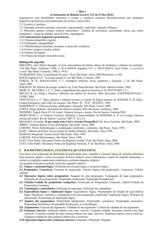 = 3016 =
(Continuação do Boletim Geral nº 231 de 23 Dez 2016)
responsáveis pela textualidade (inerentes à coesão e coerência textuais); Reconhecimento dos elementos
linguístico-gramaticais contextualizados nos textos a serem lidos.
2.1 Coesão e Coerência.
1.2 Tipologias textuais (narração, descrição, argumentação, exposição, injunção, diálogo);
1.3 Diferentes gêneros textuais (esferas: burocrática – boletim de ocorrência, memorando, ofício, ata; esfera
jornalística – artigo de opinião, carta de leitor, reportagem);
1.4 Conhecimentos linguístico-gramaticais:
1.4.1 Sistema ortográfico vigente;
1.4.2 Pontuação e paragrafação;
1.4.3 Morfossintaxe; Estrutura, formação e classe dos vocábulos;
1.4.4 Vozes, tempos e modos verbais;
1.4.5 Sintaxe de função;
1.4.6 Sintaxe de relação (incluindo crase).
Bibliografia sugerida:
SIQUEIRA, João Hilton Sayegde. O texto–movimentos de leitura, táticas de produção e critérios de avaliação.
1ªed.,São Paulo: Selinunte, 1990, p. 36-41.KOCH, Ingedore G.V. e TRAVAGLIA, Luiz Carlos. A coerência
textual. São Paulo: Contexto, 1990, p. 59-81.
GUIMARÃES, Elisa. A articulação do texto. 10.ed. São Paulo: Ática, 2007(Princípios, n.182).
KOCH, Ingedore G.V. A coesão textual.21. ed. São Paulo: Contexto, 2007.
CEREJA, W. R.; MAGALHÃES, T. C. Gramática reflexiva: texto, semântica e interação. 2. ed. São Paulo:
Atual, 2005.
BAKHTIN, M. Estética da criação verbal.4. ed. Trad. Paulo Bezerra. São Paulo: Martins Fontes, 2003.
MARI. H.; SILVEIRA, J. C. C. Sobre a importância dos gêneros discursivos. In: MACHADO, I. L.;
MELLO, R. de. (Orgs.). Gêneros: reflexões em análise do discurso. Belo Horizonte: NAD/POSLIN/FALE -
UFMG, 2004.
TRAVAGLIA, L. C. Tipos, gêneros e subtipos textuais e o ensino de língua materna. In: BASTOS, N. B. (Org.).
Língua portuguesa: uma visão em mosaico. São Paulo: IP – PUC - SP/EDUC, 2002
BAZERMAN, C. Gêneros textuais, tipificação e interação. São Paulo: Cortez, 2005.
COSTA, Sérgio Roberto. Dicionário de Gêneros textuais. Belo Horizonte: Autêntica, 2008.
DIONÍSIO, Ângela Paiva ET AL.(orgs). Gêneros textuais e ensino. Rio de Janeiro: Lucerna,2002.
MARCUSCHI, L. A. Gêneros Textuais: definição e funcionalidade. In DIONISIO, A. P. et al (orgs). Gêneros
textuais & ensino. Rio de Janeiro: Lucerna, 2007. P. 22 e 23.
BECHARA, Evanildo. O que muda com o Novo Acordo Ortográfico? Ed. Nova Fronteira. São Paulo, 2008.
ABREU, Antônio Suárez. Curso de Redação. São Paulo: Ática, 2002.
CARONE, Flávia. Subordinação e coordenação: confrontos e contrastes. São Paulo: Ática. 1999.
KURY, Adriano da Gama. Novas Lições de Análise Sintática. São Paulo: Ática.1995.
BASÍLIO, Margarida. Teoria lexical. São Paulo: Ática. 1987.
CARONE, Flávia Morfossintaxe. São Paulo: Ática. 1998.
LUFT, Celso Pedro. Dicionário Prático de Regência Verbal. 8ª ed. São Paulo: Ática, 2008.
LUFT, Celso Pedro. Dicionário Prático de Regência Nominal. 5ª ed. São Paulo: Ática, 2008
2 RACIOCÍNIO LÓGICO, ANALÍTICO E QUANTITATIVO:
Esta prova visa à apuração da habilidade do participante para: entender a estrutura lógica de relações arbitrárias
entre pessoas, lugares, coisas ou eventos fictícios; deduzir novas informações a partir de relações fornecidas; e
avaliar as condições usadas para estabelecer a estrutura daquelas relações.
As questões desta prova poderão tratar dos seguintes tópicos:
2.1 Lógica e raciocínio lógico: Problemas envolvendo lógica e raciocínio lógico.
2.2 Proposições. Conectivos: Conceito de proposição. Valores lógicos das proposições. Conectivos. Tabela-
verdade.
2.3 Operações lógicas sobre proposições: Negação de uma proposição. Conjugação de duas proposições.
Disjunção de duas proposições. Proposição condicional. Proposição bicondicional.
2.4 Tabelas-verdade de proposições compostas: Construção de Proposições Conjuntas. Tabela-Verdade de
Proposições Conjuntas.
2.5 Tautologias e contradições: Definição de tautologia. Definição de contradição.
2.6 Equivalência lógica e implicação lógica: Equivalência lógica. Propriedades da relação de equivalência
lógica. Recíproca, contrária e contrapositiva de uma proposição condicional. Implicação lógica. Princípio de
substituição. Propriedade da implicação lógica.
2.7 Álgebra das proposições: Propriedade idempotente. Propriedade comutativa. Propriedade associativa.
Propriedade distributiva. Propriedade de absorção. Leis de Morgan.
2.8 Argumentos: Conceito de argumento. Validade de um argumento. Critério de validade de um argumento.
2.9 Sentenças abertas: Sentenças abertas com uma variável. Conjunto-verdade. Sentenças abertas com duas
variáveis. Conjunto-verdade de uma sentença aberta com duas variáveis. Sentenças abertas com n variáveis.
Conjunto-verdade de uma sentença aberta com n variáveis.
2.10 Operações lógicas sobre sentenças abertas: Conjunção. Disjunção. Negação.
 