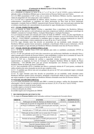 = 3009 =
(Continuação do Boletim Geral nº 231 de 23 Dez 2016)
6.2.1 1a
FASE: PROVA INTELECTUAL
6.2.1.1Atendendo ao disposto no inciso II do § 1º e § 2º do Art. 6° da LC 019/02, a prova intelectual será
aplicada a todos os Bombeiros Militares que se inscreverem no Processo Seletivo por este Critério.
6.2.1.2A DRH encaminhará à EAP a lista com os nomes dos Bombeiros Militares inscritos, organizados em
ordem de antiguidade (do mais antigo para o mais moderno) .
6.2.1.3A EAP terá a responsabilidade de elaborar, aplicar, fiscalizar e corrigir a Prova Intelectual (exame de
conhecimentos), classificando os candidatos em ordem decrescente da Nota Final da Prova Intelectual,
repassando o resultado final ao CBMAP, responsável pelo Processo Seletivo, que convocará para a próxima fase
os militares classificados até o preenchimento do percentual de vagas ofertadas para o Concurso Interno.
6.2.2 2a
FASE: INSPEÇÃO DE SAÚDE
6.2.2.1A Inspeção de Saúde objetiva verificar a capacidade física e psicológica dos Bombeiros Militares
selecionados na fase anterior e será realizada por uma junta composta por médicos, odontólogos e psicólogos do
CBMAP, constando de Avaliação Médica, Avaliação Odontológica e Avaliação Psicológica.
6.2.2.2A Inspeção de Saúde será realizada pelo Centro de Saúde do CBMAP - CSAU, nos dias especificados no
ítem 7.1 deste Edital, devendo o candidato apresentar os exames constantes do nível II da Norma Geral de Ação
nº 003/16 – CSAU/CBMAP, considerando os candidatos aptos ou inaptos, conforme estabelecido no Anexo II
deste Edital e satisfazendo o critério estabelecido no inciso III do Art. 6° da LC 019/02.
6.2.2.3As vagas ofertadas nesta fase deverão ser preenchidas em sua totalidade, sendo chamados tantos
Bombeiros Militares quantos forem necessários, atendendo a classificação obtida na prova intelectual, a fim de
que sejam ocupadas as vagas deixadas por Bombeiros Militares eliminados nesta fase do Processo Seletivo.
6.2.3 3a
FASE: TESTE DE APTIDÃO FÍSICA (TAF)
6.2.3.1 O Teste de Aptidão Física (TAF) será aplicado para todos os candidatos considerados APTOS na
Inspeção de Saúde.
6.2.3.2 O TAF será aplicado em 03 (três) dias consecutivos por profissionais habilitados em educação física e
supervisionado pela Comissão do Processo Seletivo, cujas modalidades e critérios são os constantes do Anexo III
deste Edital, satisfazendo ao estabelecido no inciso III do Art. 6° da LC 019/02.
6.2.3.3 O TAF tem a finalidade de verificar a capacidade mínima necessária para suportar, física e
organicamente, as exigências do Curso de Formação de Sargentos Bombeiro Militar do Quadro de Praças
Combatentes – CFS QPCBM 2016, para que possam desempenhar com eficiência a função de Sargento
Bombeiro Militar do Quadro de Praças Combatentes.
6.2.3.4 Será considerado APTO o candidato que obtiver a pontuação mínima de 07 (sete) pontos, resultante da
média aritmética das notas alcançadas nas provas que compõem o teste.
6.2.3.5 O candidato que obtiver nota zero em qualquer das provas do TAF será considerado inapto e eliminado
do Processo Seletivo.
6.2.3.6 As vagas ofertadas nesta fase deverão ser preenchidas em sua totalidade, sendo chamados tantos
Bombeiros Militares quantos forem necessários, atendendo a classificação obtida na prova intelectual, a fim de
que sejam ocupadas as vagas deixadas por Bombeiros Militares eliminados nesta fase do Processo Seletivo.
6.2.44a
FASE: EXAME DOCUMENTAL
6.2.4.1O exame documental será realizado pela DRH e constará da entrega e análise dos documentos abaixo
relacionados, a fim de cumprir os requisitos previstos nos incisos I, II, IV e V do Art. 6° da LC 019/02:
a) certidão negativa criminal da Justiça Federal;
b) certidão negativa criminal da Justiça Estadual;
c) ficha de alterações do militar;
d) certidão negativa da Corregedoria do CBMAP.
7 DO CRONOGRAMA DE EXECUÇÃO
7.1 As etapas do Processo Seletivo serão realizadas conforme Cronograma de Execução abaixo:
ORDEM EVENTO DATA RESPONSÁVEL
1 Publicação do Edital de Abertura em Boletim Geral 23/12/16 Comissão do CFS
2
Publicação do pecúlio de antiguidade dos Cabos do Quadro
de Praças Combatentes em BG e convocação para inscrição
na 1ª FASE
26/12/16 DRH
3 Inscrição para a 1ª FASE pelo critério de Antiguidade
27 à
30/12/16
Comissão do CFS e
DRH
4
Publicação da lista em BG com os nomes dos 23 (vinte e
três) candidatos aprovados na 1ª Fase pelo Critério de
Antiguidade
04/01/17
Comissão do CFS e
DRH
5
Período de Inscrições para a 1ª FASE pelo processo de
Concurso Interno
04 à
20/01/17
Comissão do CFS e
DRH
6
Encaminhamento da lista dos candidatos inscritos para a 1ª
Fase do Concurso Interno à EAP
23/01/17
Comissão do CFS e
DRH
7 Prazo final para divulgação dos locais de prova 31/01/17 EAP
8 Prova Intelectual 12/02/17 EAP
 