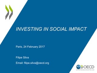 INVESTING IN SOCIAL IMPACT
Paris, 24 February 2017
Filipe Silva
Email: filipe.silva@oecd.org
 