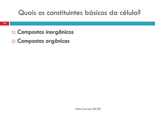 Quais os constituintes básicos da célula?
19


        Compostos inorgânicos
        Compostos orgânicos




                                 Nuno Correia 08/09
 