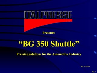 Presents: “ BG 350 Shuttle” Pressing solutions for the Automotive Industry Rel.   12/02/04 Pag. 1 