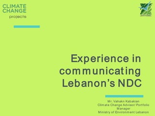 Experience in
communicat ing
Lebanon’s NDC
Mr. Vahakn Kabakian
Clim ate Change Advisor/ Portfolio
Manager
Ministry of Environm ent Lebanon
 