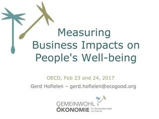 Measuring
Business Impacts on
People's Well-being
OECD, Feb 23 and 24, 2017
Gerd Hofielen – gerd.hofielen@ecogood.org
 