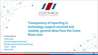 Transparency of reporting in
technology support received and
needed, general ideas from the Costa
Rican caseAndrea Meza
Directorate
Climate Change Department
Ministry of Environment and Energy
CCXG OECD
March 2018
 