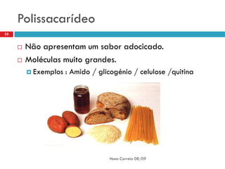 Polissacarídeo
32


        Não apresentam um sabor adocicado.
        Moléculas muito grandes.
          Exemplos   : Amido / glicogénio / celulose /quitina




                                   Nuno Correia 08/09
 