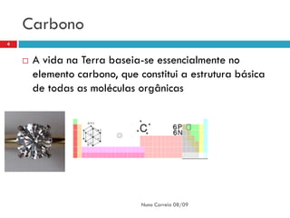 Carbono
4


       A vida na Terra baseia-se essencialmente no
        elemento carbono, que constitui a estrutura básica
        de todas as moléculas orgânicas




                               Nuno Correia 08/09
 