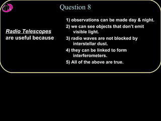 Question 8 Radio Telescopes  are useful because 1)   observations can be made day & night. 2)   we can see objects that don’t emit visible light. 3)   radio waves are not blocked by interstellar dust. 4)   they can be linked to form interferometers. 5)   All of the above are true. 