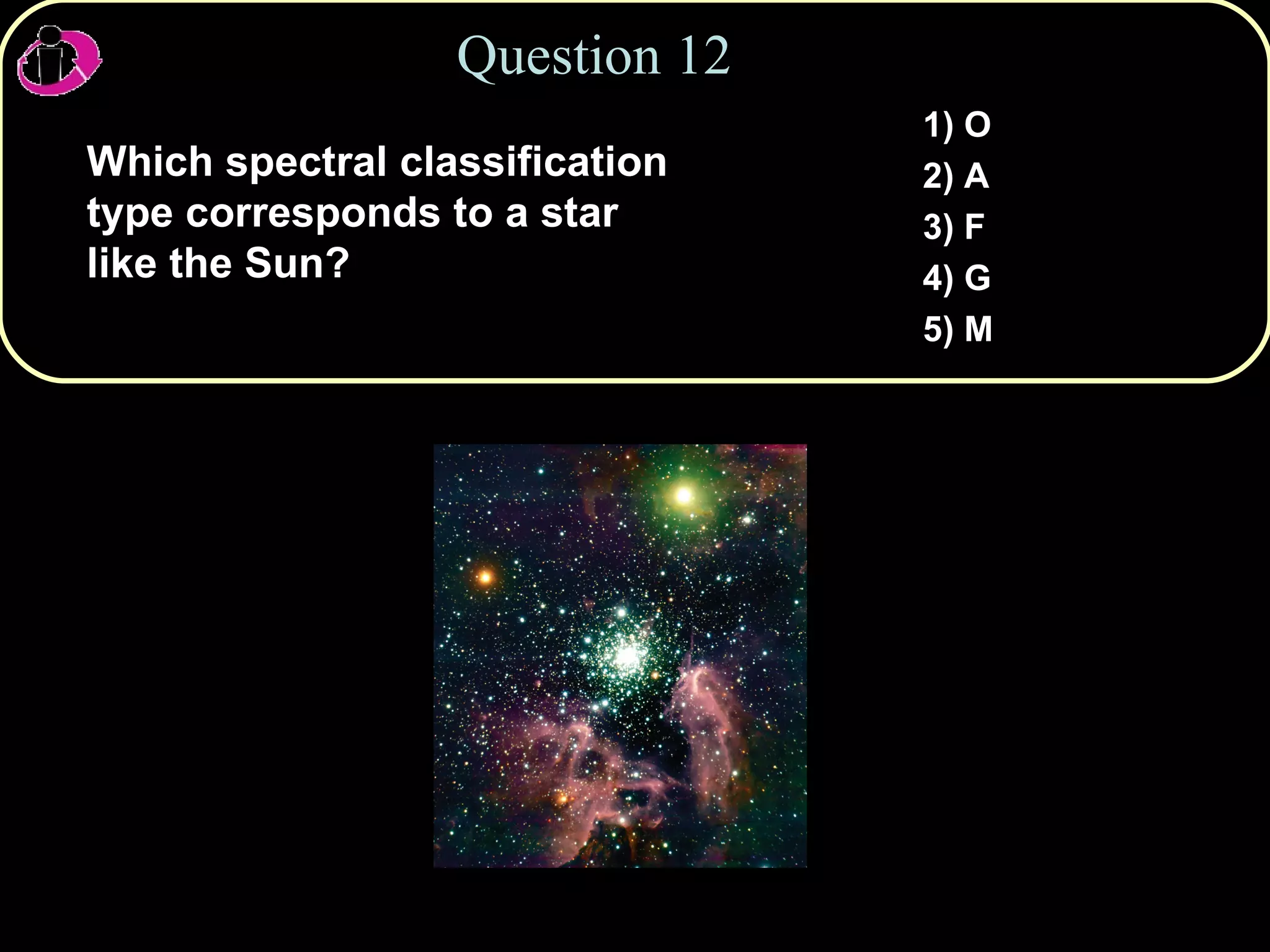 Question 12 Which spectral classification type corresponds to a star like the Sun? 1) O 2) A 3) F 4) G 5) M 