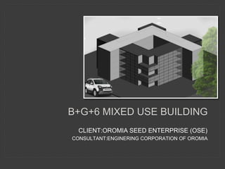 CLIENT:OROMIA SEED ENTERPRISE (OSE)
CONSULTANT:ENGINERING CORPORATION OF OROMIA
B+G+6 MIXED USE BUILDING
 