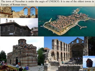 The town of Nessebar is under the aegis of UNESCO. It is one of the oldest towns in Europe, of Roman times.