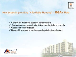  Control on threshold costs of constructions
 Acquiring economically viable & marketable land parcels
 Options of customization
 Basic efficiency of operations and optimization of costs
Key issues in providing “Affordable Housing” – BGA’s Role
 