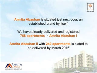 Amrita Abashan is situated just next door, an
established brand by itself.
We have already delivered and registered
768 apartments in Amrita Abashan I
Amrita Abashan II with 240 apartments is slated to
be delivered by March 2016
 