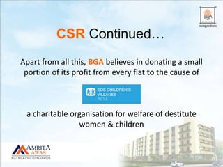 Apart from all this, BGA believes in donating a small
portion of its profit from every flat to the cause of
a charitable organisation for welfare of destitute
women & children
CSR Continued…
 