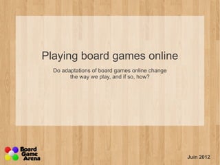 Playing board games online
  Do adaptations of board games online change
        the way we play, and if so, how?




                                                Juin 2012
 
