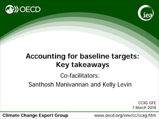 Climate Change Expert Group www.oecd.org/env/cc/ccxg.htm
Accounting for baseline targets:
Key takeaways
Co-facilitators:
Santhosh Manivannan and Kelly Levin
CCXG GFE
7 March 2018
 