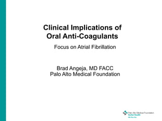Clinical Implications of
Oral Anti-Coagulants
Focus on Atrial Fibrillation
Brad Angeja, MD FACC
Palo Alto Medical Foundation
 
