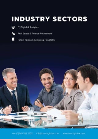 INDUSTRY SECTORS
IT, Digital & Analytics
Real Estate & Finance Recruitment
Retail, Fashion, Leisure & Hospitality
+44 (0)845 242 2332 info@boschglobal.com www.boschglobal.com
 