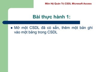 Môn Hệ Quản Trị CSDL Microsoft Access
Bài thực hành 1:
 Mở một CSDL đã có sẵn, thêm một bản ghi
vào một bảng trong CSDL
 