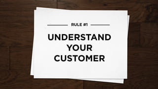 RULE #1
UNDERSTAND
YOUR
CUSTOMER
 