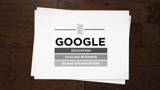 GOOGLE
EDUCATION
SCALING BUSINESS
BRAND ENHANCEMENT
 