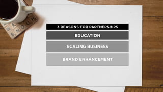 3 REASONS FOR PARTNERSHIPS
EDUCATION
SCALING BUSINESS
BRAND ENHANCEMENT
 