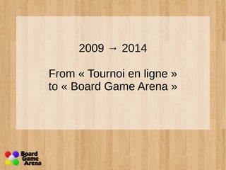 2009 → 2014 
From « Tournoi en ligne » 
to « Board Game Arena » 
 