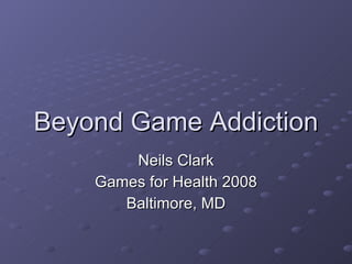Beyond Game Addiction Neils Clark Games for Health 2008 Baltimore, MD 