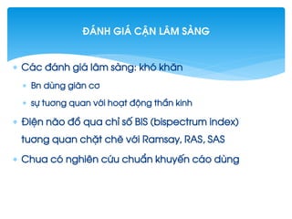  C¸c ®¸nh gi¸ l©m sµng: khã kh¨n
 Bn dïng gi·n c¬
 sù tu¬ng quan víi ho¹t ®éng thÇn kinh
 §iÖn n·o ®å qua chØ sè BIS (bispectrum index)
tu¬ng quan chÆt chÏ víi Ramsay, RAS, SAS
 Chua cã nghiªn cøu chuÈn khuyÕn c¸o dïng
®¸nh gi¸ cËn l©m sµng
 