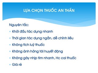 Nguyªn t¾c:
 Khëi ®Çu t¸c dông nhanh
 Thêi gian t¸c dông ng¾n, dÔ chØnh liÒu
 Kh«ng tÝch luü thuèc
 Kh«ng ¶nh hëng tíi huyÕt ®éng
 Kh«ng g©y nhÞp tim nhanh, Hc cai thuèc
 Gi¸ rÎ
Lùa chän thuèc an thÇn
 