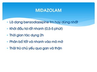  Lµ d¹ng benzodiazepine tm hay dïng nhÊt
 Khëi ®Çu td rÊt nhanh (0,5-5 phót)
 Thêi gian t¸c dông 2h
 Ph©n bè tèt vµ nhanh vµo m« mì
 Th¶I trõ chñ yÕu qua gan vµ thËn
Midazolam
 
